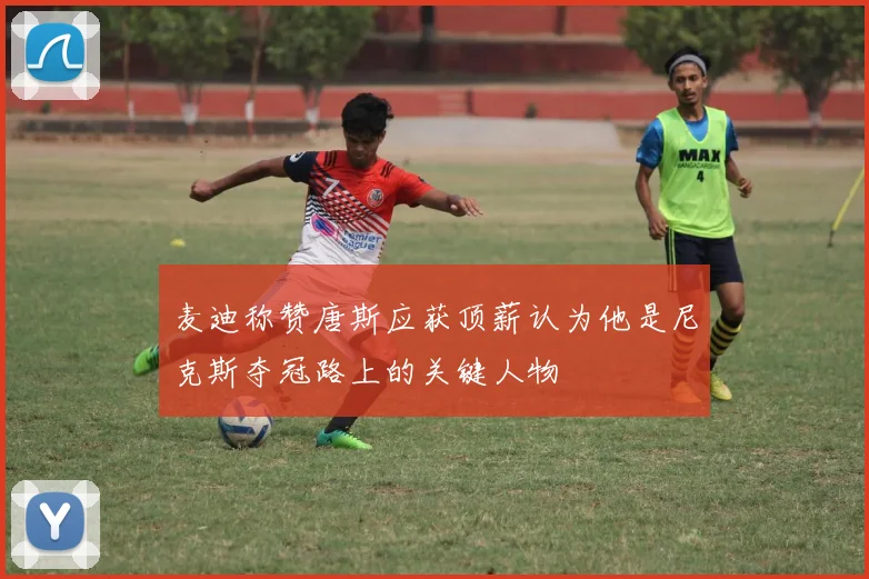 麦迪称赞唐斯应获顶薪认为他是尼克斯夺冠路上的关键人物