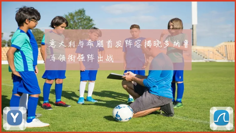 意大利与希腊首发阵容揭晓多纳鲁马领衔强阵出战