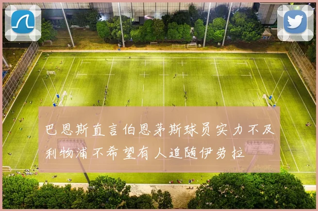 巴恩斯直言伯恩茅斯球员实力不及利物浦不希望有人追随伊劳拉