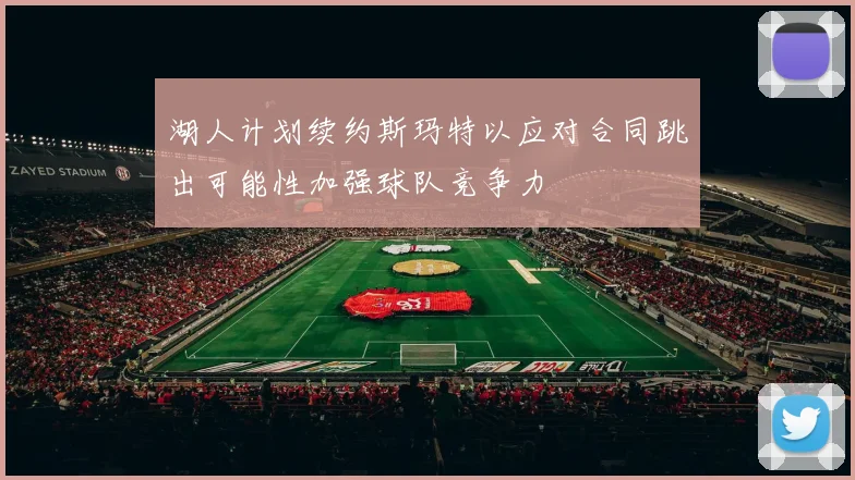 湖人计划续约斯玛特以应对合同跳出可能性加强球队竞争力