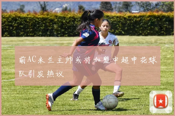 前AC米兰主帅或将加盟中超申花球队引发热议