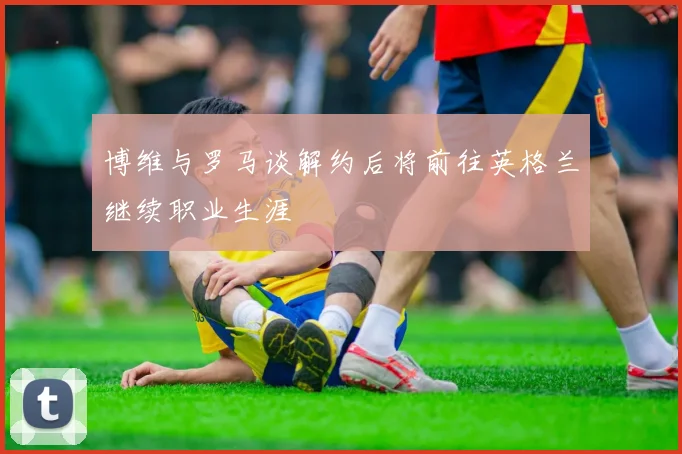 博维与罗马谈解约后将前往英格兰继续职业生涯