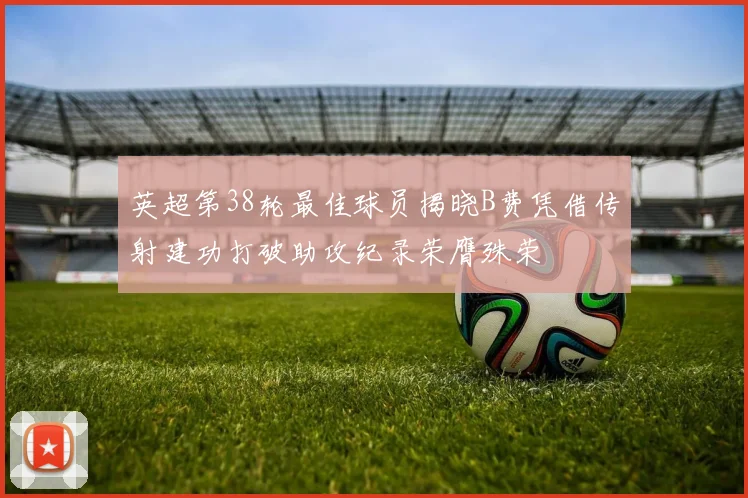 英超第38轮最佳球员揭晓B费凭借传射建功打破助攻纪录荣膺殊荣