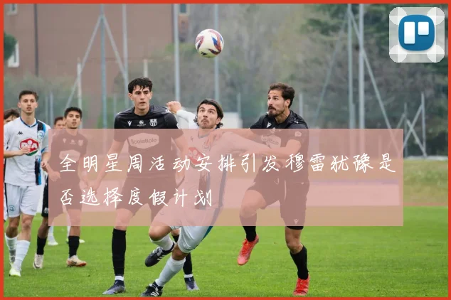 全明星周活动安排引发穆雷犹豫是否选择度假计划