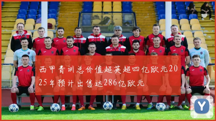 西甲青训总价值超英超四亿欧元2025年预计出售达286亿欧元