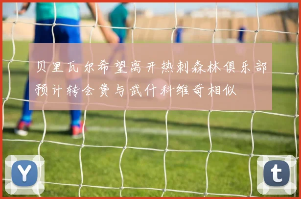 贝里瓦尔希望离开热刺森林俱乐部预计转会费与武什科维奇相似