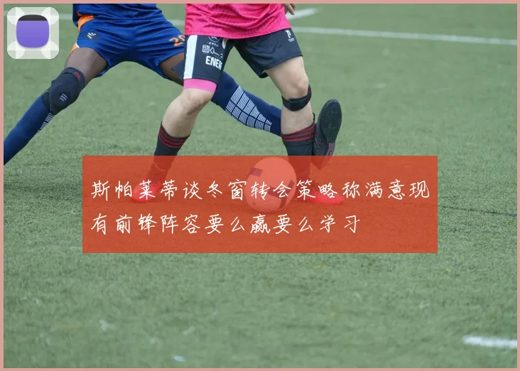 斯帕莱蒂谈冬窗转会策略称满意现有前锋阵容要么赢要么学习