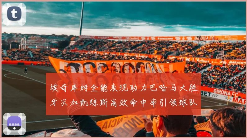 埃奇库姆全能表现助力巴哈马大胜牙买加凯琼斯高效命中率引领球队胜利