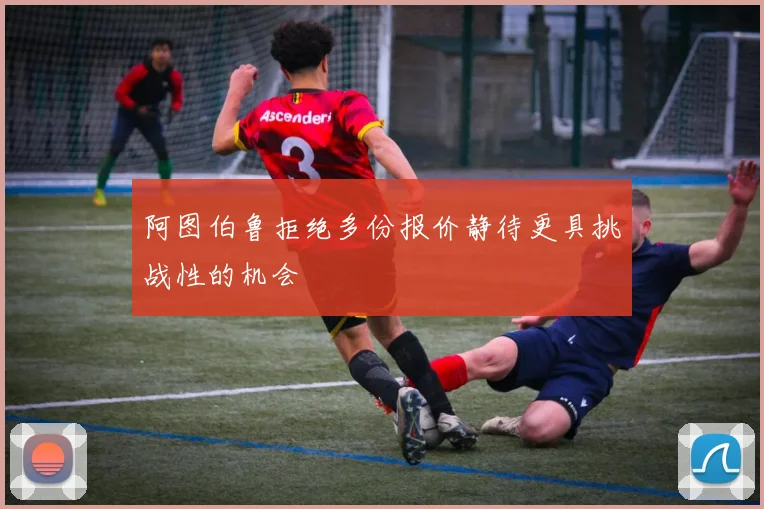 阿图伯鲁拒绝多份报价静待更具挑战性的机会