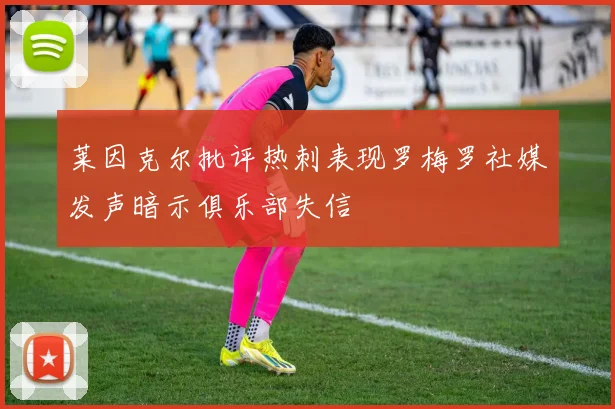 莱因克尔批评热刺表现罗梅罗社媒发声暗示俱乐部失信