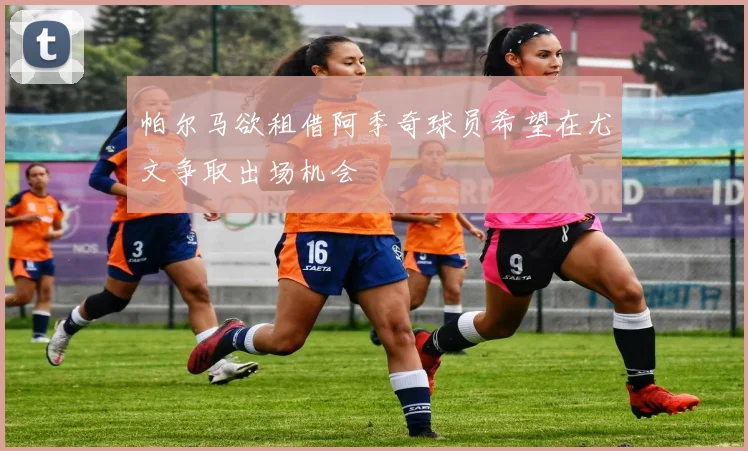 帕尔马欲租借阿季奇球员希望在尤文争取出场机会
