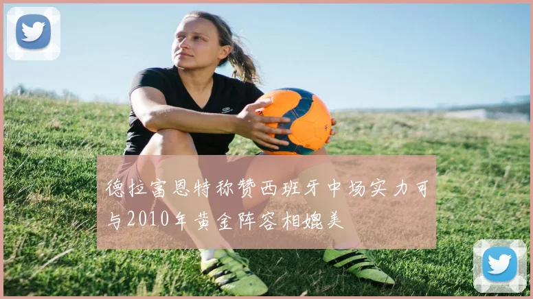 德拉富恩特称赞西班牙中场实力可与2010年黄金阵容相媲美