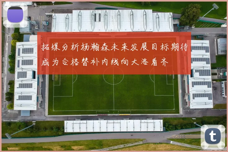 拓媒分析杨瀚森未来发展目标期待成为合格替补内线向大洛看齐