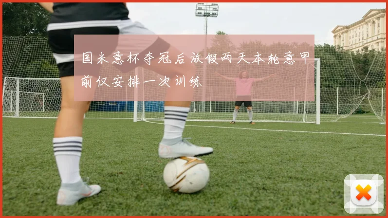 国米意杯夺冠后放假两天本轮意甲前仅安排一次训练