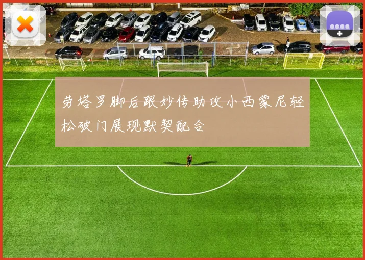 劳塔罗脚后跟妙传助攻小西蒙尼轻松破门展现默契配合