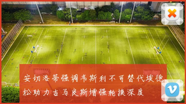 安切洛蒂强调韦斯利不可替代埃德松助力吉马良斯增强轮换深度