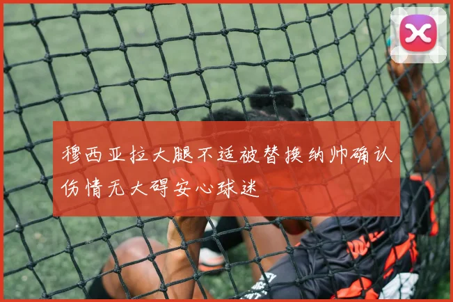 穆西亚拉大腿不适被替换纳帅确认伤情无大碍安心球迷