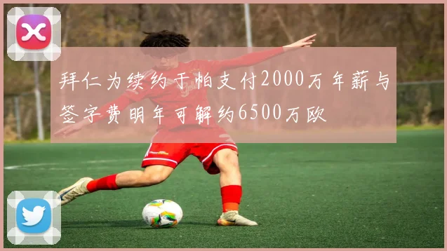 拜仁为续约于帕支付2000万年薪与签字费明年可解约6500万欧